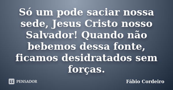 Só um pode saciar nossa sede, Jesus Cristo nosso Salvador! Quando não bebemos dessa fonte, ficamos desidratados sem forças.... Frase de Fábio Cordeiro.