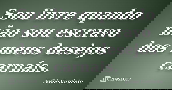 Sou livre quando não sou escravo dos meus desejos carnais.... Frase de Fábio Cordeiro.