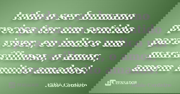 todo o ser humano precisa ter um sentido para viver, eu indico um maravilhoso, o amor, amem muito amados!... Frase de Fábio Cordeiro.