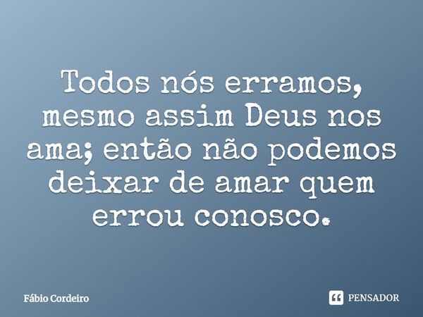 Todos nós erramos, mesmo assim Deus nos ama; então não podemos deixar de amar quem errou conosco.... Frase de Fábio Cordeiro.