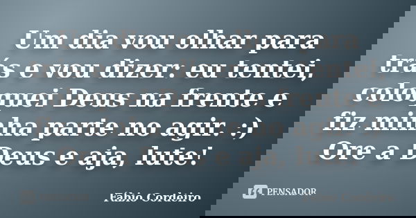 Um dia vou olhar para trás e vou dizer: eu tentei, coloquei Deus na frente e fiz minha parte no agir. :) Ore a Deus e aja, lute!... Frase de Fábio Cordeiro.