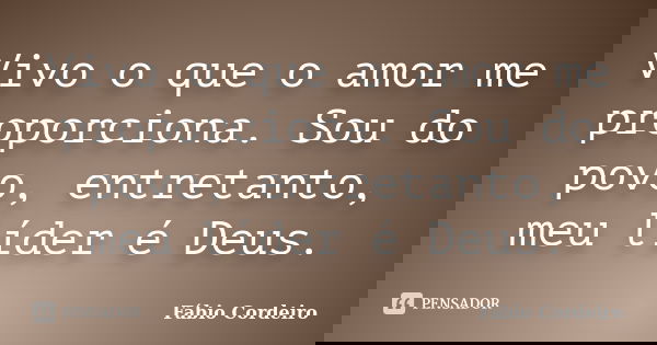 Vivo o que o amor me proporciona. Sou do povo, entretanto, meu líder é Deus.... Frase de Fábio Cordeiro.