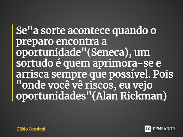 ⁠Se "a sorte acontece quando o preparo encontra a oportunidade"(Seneca), um sortudo é quem aprimora-se e arrisca sempre que possível. Pois "onde ... Frase de Fábio Corniani.