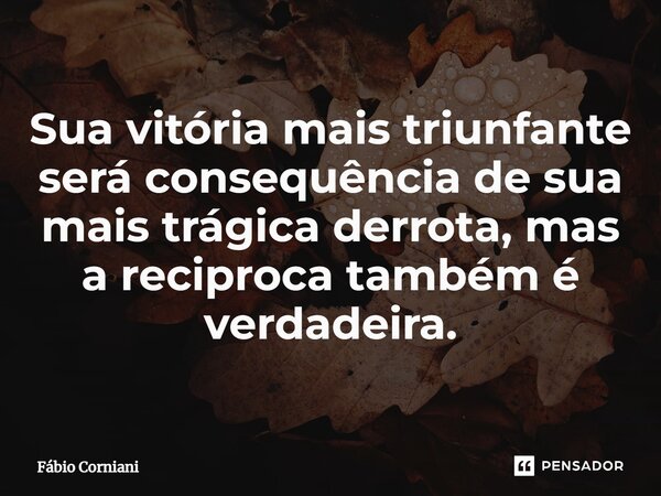 Sua vitória mais triunfante será consequência de sua mais trágica derrota, mas a reciproca também é verdadeira.... Frase de Fábio Corniani.