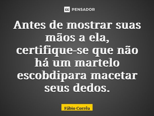 Antes de mostrar suas mãos a ela, certifique-se que não há um martelo escondido para macetar seus dedos.... Frase de fabio correa.