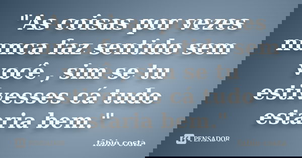 "As coisas por vezes nunca faz sentido sem você , sim se tu estivesses cá tudo estaria bem."... Frase de fabio costa.