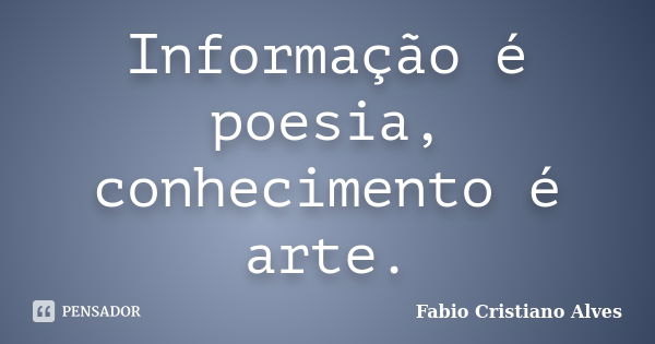 Informação é poesia, conhecimento é arte.... Frase de Fabio Cristiano Alves.