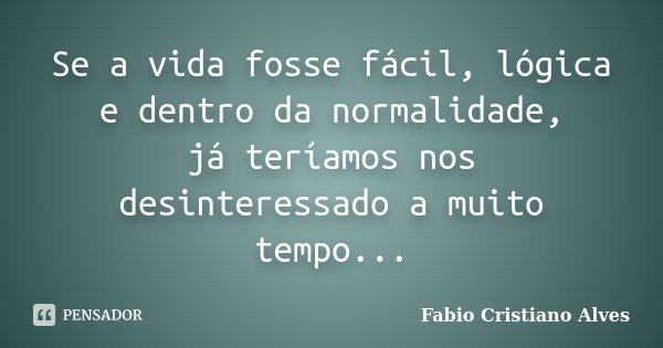 Se a vida fosse fácil, lógica e dentro da normalidade, já teríamos nos desinteressado a muito tempo...... Frase de Fabio Cristiano Alves.