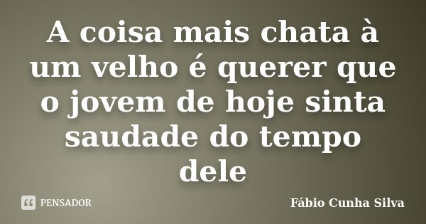 A coisa mais chata à um velho é querer que o jovem de hoje sinta saudade do tempo dele... Frase de Fábio Cunha Silva.