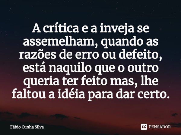 ⁠A crítica e a inveja se assemelham, quando as razões de erro ou defeito, está naquilo que o outro queria ter feito mas, lhe faltou a idéia para dar certo.... Frase de Fábio Cunha Silva.