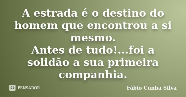 A estrada é o destino do homem que encontrou a si mesmo. Antes de tudo!...foi a solidão a sua primeira companhia.... Frase de Fábio Cunha Silva.