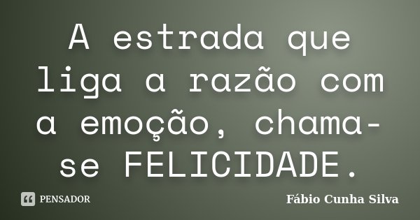 A estrada que liga a razão com a emoção, chama-se FELICIDADE.... Frase de Fábio Cunha Silva.