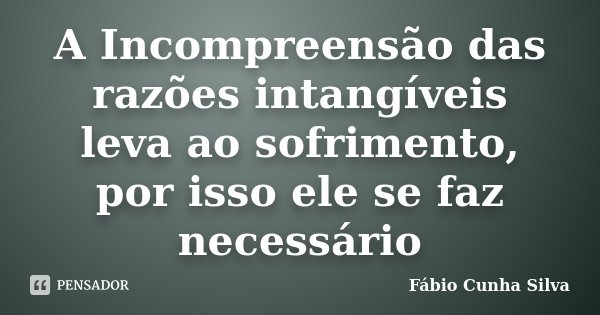 A Incompreensão das razões intangíveis leva ao sofrimento, por isso ele se faz necessário... Frase de Fábio Cunha Silva.