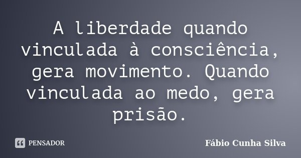 A liberdade quando vinculada à consciência, gera movimento. Quando vinculada ao medo, gera prisão.... Frase de Fábio Cunha Silva.