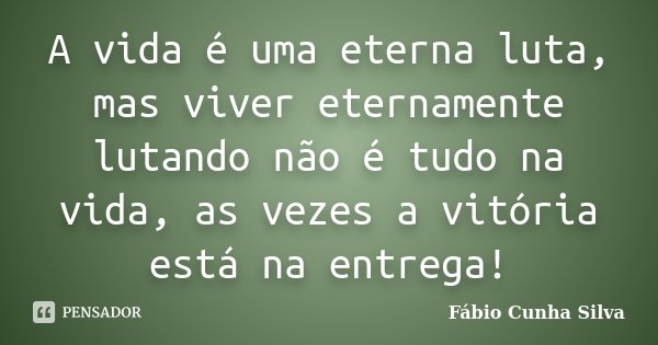 A vida é uma eterna luta, mas viver eternamente lutando não é tudo na vida, as vezes a vitória está na entrega!... Frase de Fábio Cunha Silva.