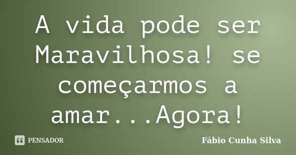 A vida pode ser Maravilhosa! se começarmos a amar...Agora!... Frase de Fábio Cunha Silva.