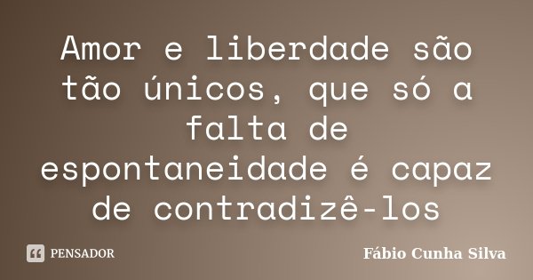Amor e liberdade são tão únicos, que só a falta de espontaneidade é capaz de contradizê-los... Frase de Fábio Cunha Silva.