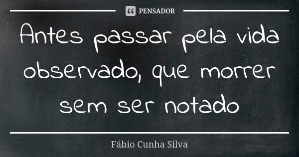 Antes passar pela vida observado, que morrer sem ser notado... Frase de Fábio Cunha Silva.