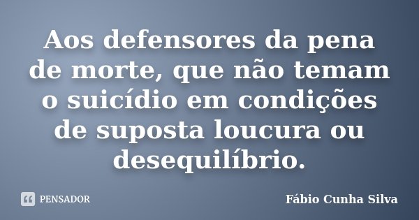 Aos defensores da pena de morte, que não temam o suicídio em condições de suposta loucura ou desequilíbrio.... Frase de Fábio Cunha Silva.