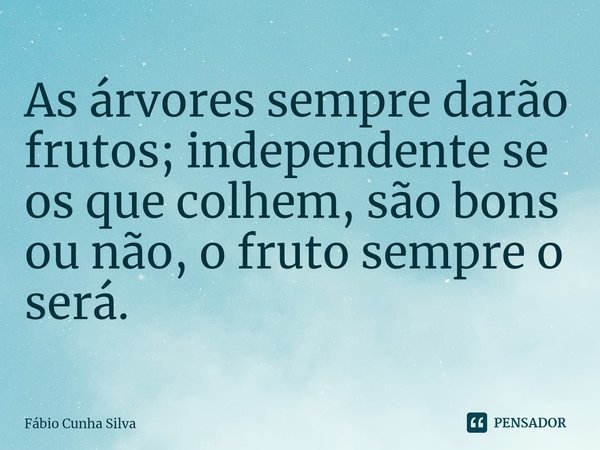 ⁠As árvores sempre darão frutos; independente se os que colhem, são bons ou não, o fruto sempre o será.... Frase de Fábio Cunha Silva.