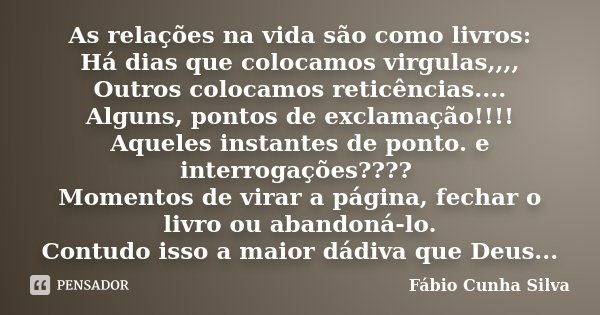 As relações na vida são como livros: Há dias que colocamos virgulas,,,, Outros colocamos reticências.... Alguns, pontos de exclamação!!!! Aqueles instantes de p... Frase de Fábio Cunha Silva.
