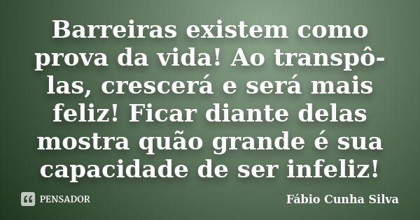 Barreiras existem como prova da vida! Ao transpô-las, crescerá e será mais feliz! Ficar diante delas mostra quão grande é sua capacidade de ser infeliz!... Frase de Fábio Cunha Silva.