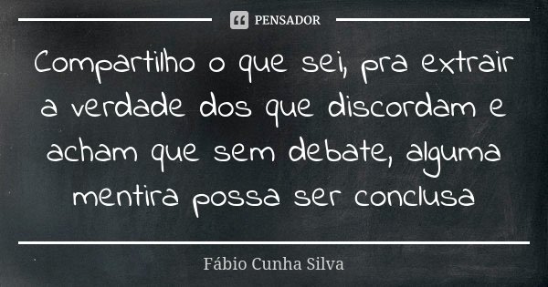 Compartilho o que sei, pra extrair a verdade dos que discordam e acham que sem debate, alguma mentira possa ser conclusa... Frase de Fábio Cunha Silva.