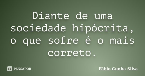 Diante de uma sociedade hipócrita, o que sofre é o mais correto.... Frase de Fábio Cunha Silva.