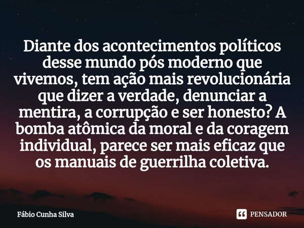 ⁠Diante dos acontecimentos políticos desse mundo pós moderno que vivemos, tem ação mais revolucionária que dizer a verdade, denunciar a mentira, a corrupção e s... Frase de Fábio Cunha Silva.