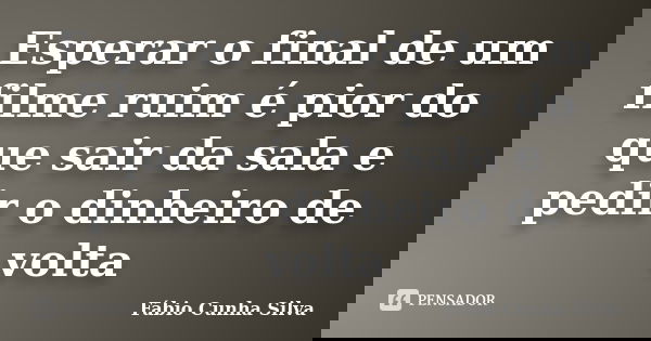 Esperar o final de um filme ruim é pior do que sair da sala e pedir o dinheiro de volta... Frase de Fábio Cunha Silva.