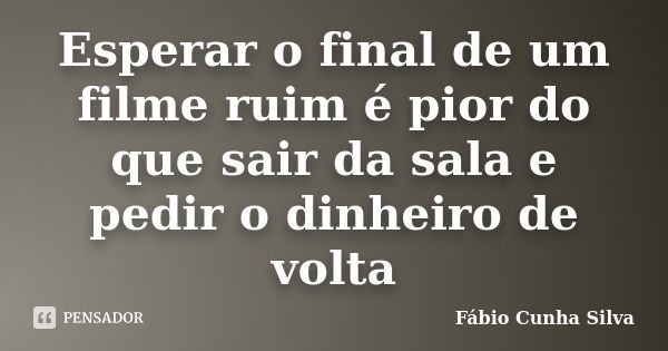 Esperar o final de um filme ruim é pior do que sair da sala e pedir o dinheiro de volta... Frase de Fábio Cunha Silva.