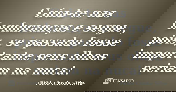 Guia-te nas lembranças e segue, pois, se passado fosse importante seus olhos seriam na nuca!... Frase de Fábio Cunha Silva.