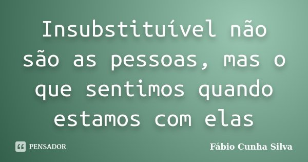 Insubstituível não são as pessoas, mas o que sentimos quando estamos com elas... Frase de Fábio Cunha Silva.