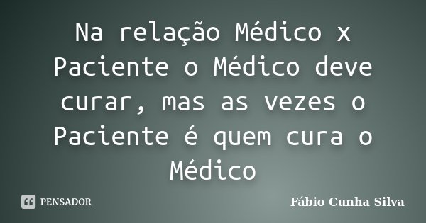 Na relação Médico x Paciente o Médico deve curar, mas as vezes o Paciente é quem cura o Médico... Frase de Fábio Cunha Silva.