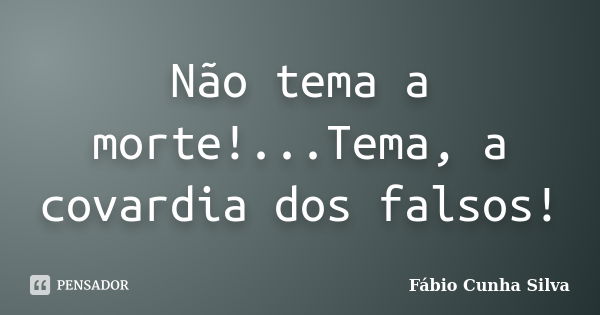 Não tema a morte!...Tema, a covardia dos falsos!... Frase de Fábio Cunha Silva.