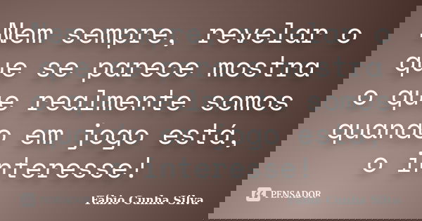 Nem sempre, revelar o que se parece mostra o que realmente somos quando em jogo está, o interesse!... Frase de Fábio Cunha Silva.