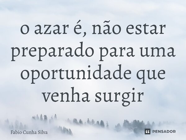 ⁠o azar é, não estar preparado para uma oportunidade que venha surgir... Frase de Fábio Cunha Silva.