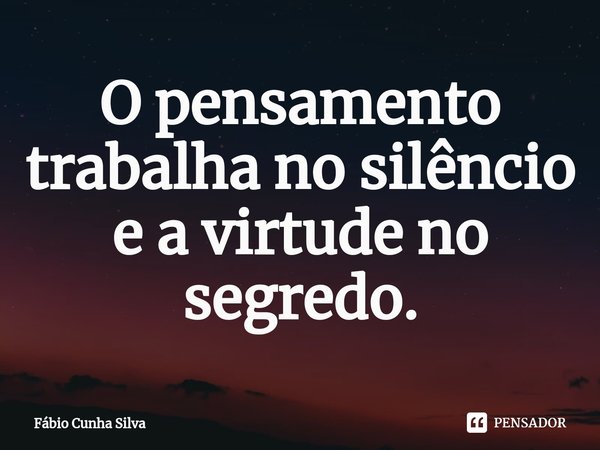 ⁠O pensamento trabalha no silêncio e a virtude no segredo.... Frase de Fábio Cunha Silva.