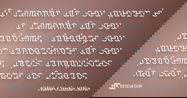O tamanho do seu querer é o tamanho do seu problema, obedeça seu querer consciente do seu problema, pois conquistas não são para os fracos.... Frase de Fábio Cunha Silva.