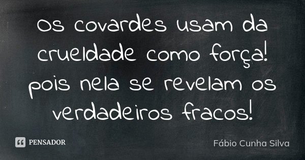Os covardes usam da crueldade como força! pois nela se revelam os verdadeiros fracos!... Frase de Fábio Cunha Silva.