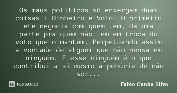 Os maus políticos só enxergam duas coisas : Dinheiro e Voto. O primeiro ele negocia com quem tem, dá uma parte pra quem não tem em troca do voto que o mantém. P... Frase de Fábio Cunha Silva.