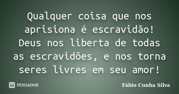 Qualquer coisa que nos aprisiona é escravidão! Deus nos liberta de todas as escravidões, e nos torna seres livres em seu amor!... Frase de Fábio Cunha Silva.