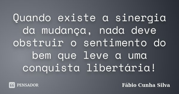 Quando existe a sinergia da mudança, nada deve obstruir o sentimento do bem que leve a uma conquista libertária!... Frase de Fábio Cunha Silva.