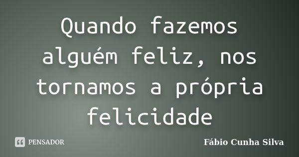 Quando fazemos alguém feliz, nos tornamos a própria felicidade... Frase de Fábio Cunha Silva.