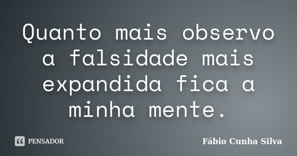 Quanto mais observo a falsidade mais expandida fica a minha mente.... Frase de Fábio Cunha Silva.