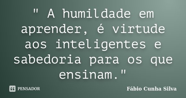 " A humildade em aprender, é virtude aos inteligentes e sabedoria para os que ensinam."... Frase de Fábio Cunha Silva.