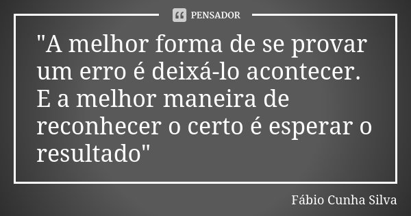 "A melhor forma de se provar um erro é deixá-lo acontecer. E a melhor maneira de reconhecer o certo é esperar o resultado"... Frase de Fábio Cunha Silva.