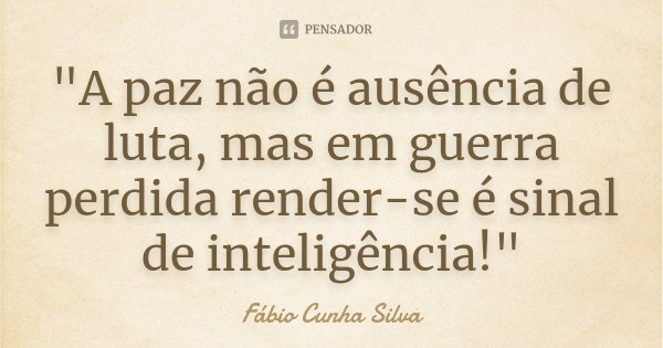 "A paz não é ausência de luta, mas em guerra perdida render-se é sinal de inteligência!"... Frase de Fábio Cunha Silva.