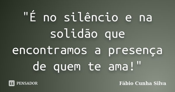 "É no silêncio e na solidão que encontramos a presença de quem te ama!"... Frase de Fábio Cunha Silva.