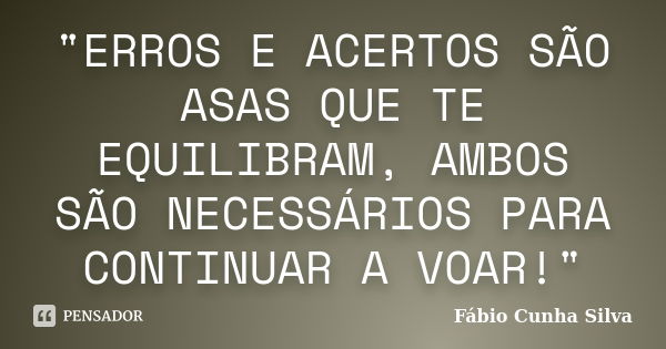 "ERROS E ACERTOS SÃO ASAS QUE TE EQUILIBRAM, AMBOS SÃO NECESSÁRIOS PARA CONTINUAR A VOAR!"... Frase de Fábio Cunha Silva.